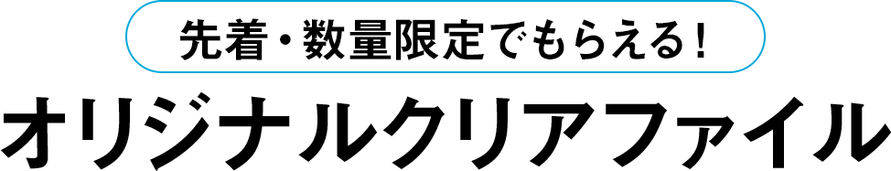 先着・数量限定でもらえる！オリジナルクリアファイル