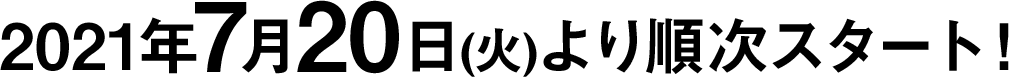 2021年7月20日(火)より順次スタート！