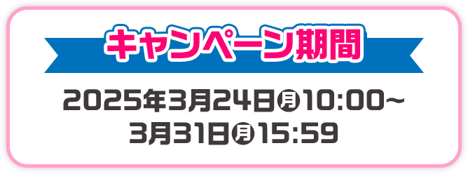 キャンペーン期間 2025年3月24日(月)10:00〜3月31日(月)15:59