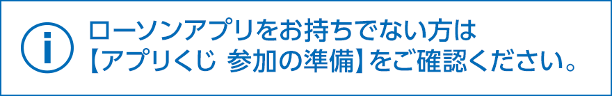 ローソンアプリをお持ちでない方は【アプリくじ 参加の準備】をご確認ください。