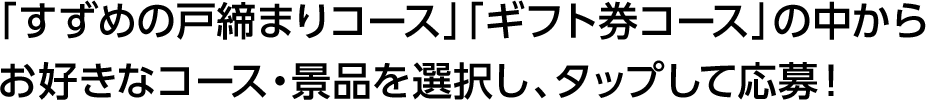 「すずめの戸締まりコース」「ギフト券コース」の中からお好きなコース・景品を選択し、タップして応募！