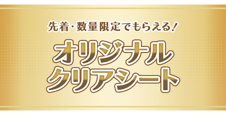先着・数量限定でもらえる！ オリジナルクリアシート