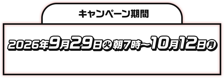 キャンペーン期間 2026年9月29日(火)朝7時〜10月12日(月) ※または景品がなくなり次第終了となります。
