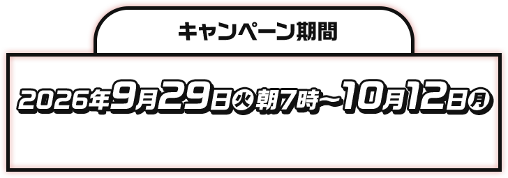 キャンペーン期間 2026年9月29日(火)朝7時〜10月12日(月) ※または景品がなくなり次第終了となります。