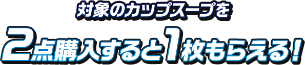 対象のカップスープを2点購入すると1枚もらえる！