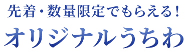 先着・数量限定でもらえる！オリジナルうちわ