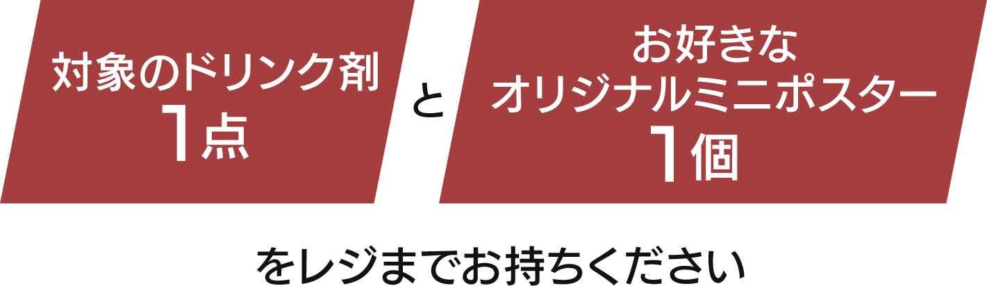 対象のドリンク剤1点とお好きなオリジナルミニポスター1個をレジまでお持ちください