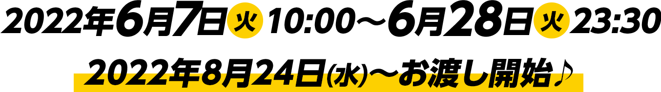 2022年6月7日(火)10:00～6月28日(火)23:30　2022年8月24日(水)～お渡し開始♪