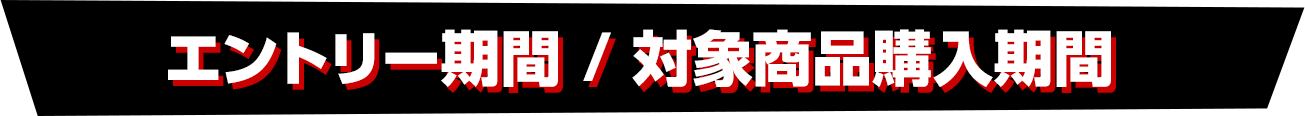 エントリー期間 / 対象商品購入期間