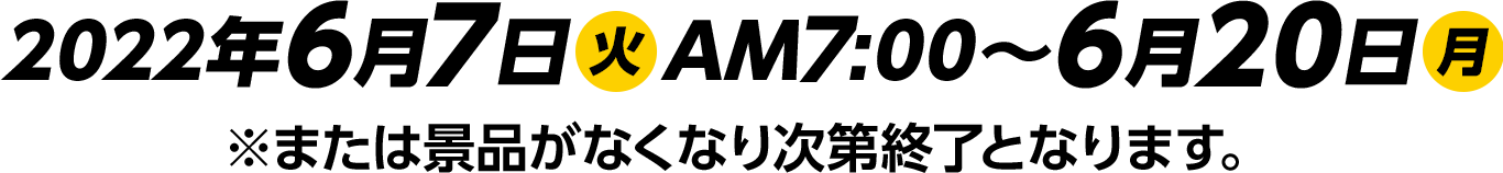 2022年6月7日(火)AM7:00～6月20日(月)※または景品がなくなり次第終了となります。