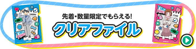 先着・数量限定でもらえる！ クリアファイル