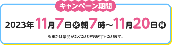 キャンペーン期間 2023年11月17日(火)朝7時〜11月20日(月) ※または景品がなくなり次第終了