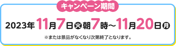 キャンペーン期間 2023年11月17日(火)朝7時〜11月20日(月) ※または景品がなくなり次第終了