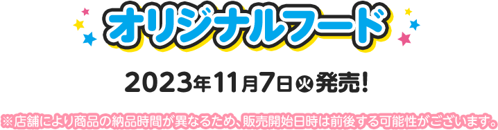 オリジナルフード 2023年11月7日(火)発売！ ※店舗により商品の納品時間が異なるため、販売開始日時は前後する可能性がございます。