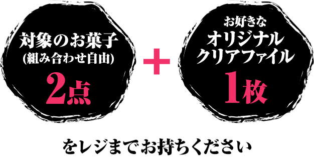 対象のお菓子(組み合わせ自由)2点+お好きなオリジナルクリアファイル1枚をレジまでお持ちください