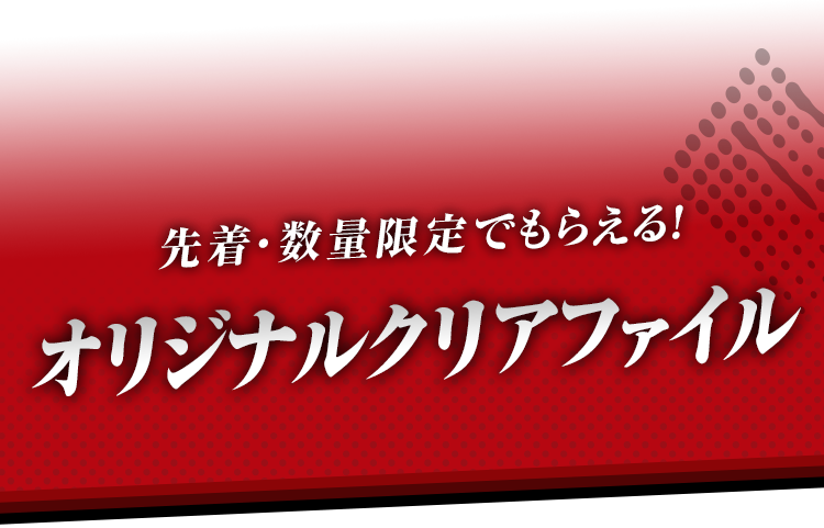 先着・数量限定でもらえる！ オリジナルクリアファイル
