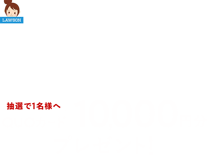 キャンペーン期間中にローソン公式Twitterアカウント「ローソン（@akiko_lawson）」をフォローの上対象ツイートにコメントを#ローソンで新境地体験をつけてツイートした方の中から抽選で1名様へQUOカード10,000円分プレゼント！