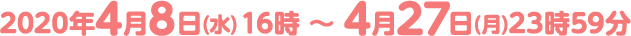 2020年4月8日(水)16時 ～ 4月27日(月)23時59分