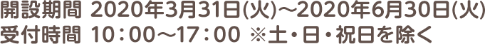 開設期間 2020年3月31日(火)～2020年6月30日(火)　受付時間 10：00～17：00 ※土・日・祝日を除く