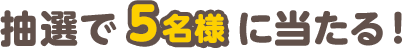 抽選で5名様に当たる！