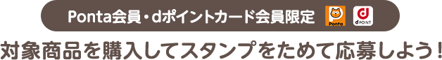 Ponta会員・dポイントカード会員限定 対象商品を購入してスタンプをためて応募しよう！