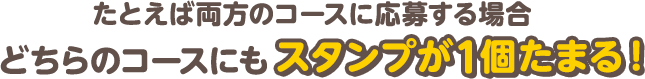 たとえば両方のコースに応募する場合どちらのコースにもスタンプが1個たまる！