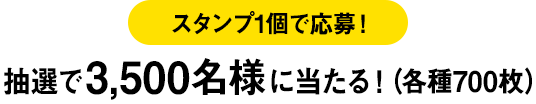 スタンプ1個で応募！ 抽選で3,500名様に当たる！（各種700枚）