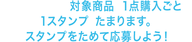 キャンペーン期間中に対象商品を1点購入ごとに、1スタンプがたまります。スタンプをためて応募しよう！