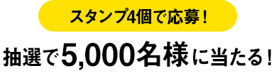 スタンプ4個で応募！ 抽選で5,000名様に当たる！