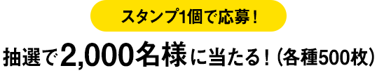 スタンプ1個で応募！ 抽選で2,000名様に当たる！（各種500枚）