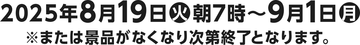 2025年8月19日(火)朝7時〜9月1日(月)※または景品がなくなり次第終了となります。
