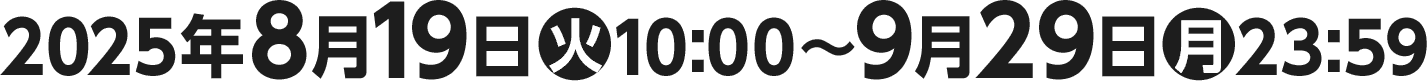 2025年8月19日(火)10:00〜9月29日(月)23:59