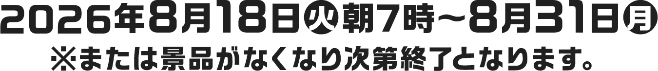2026年8月18日(火)朝7時〜8月31日(月) ※または景品がなくなり次第終了となります。