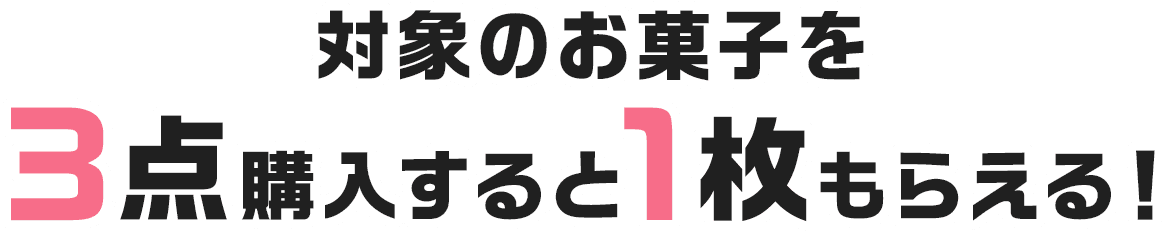 対象のお菓子を3点購入すると1枚もらえる！