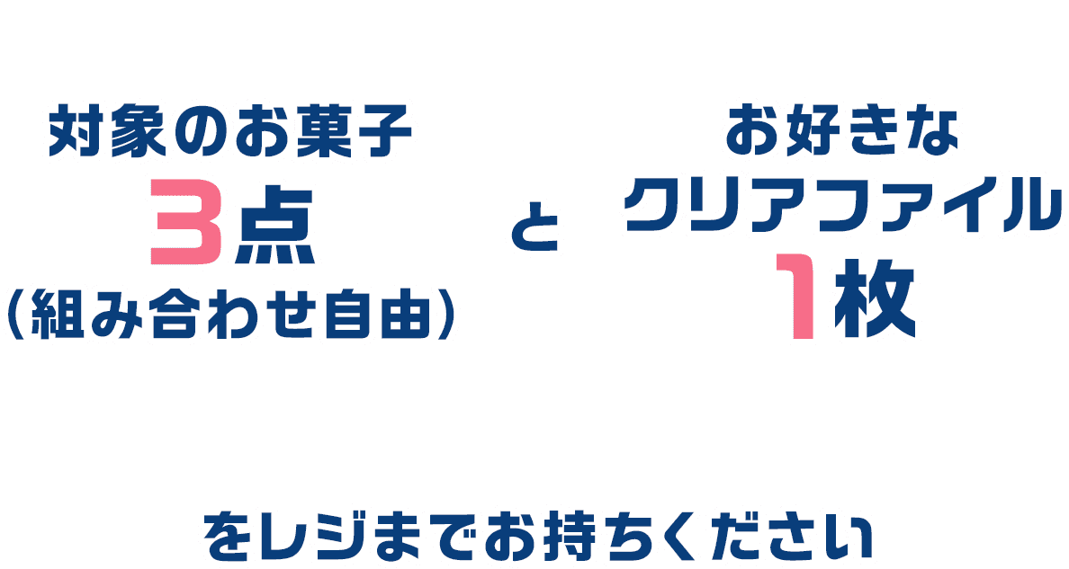 対象のお菓子3点（組み合わせ自由）とお好きなクリアファイル1枚をレジまでお持ちください