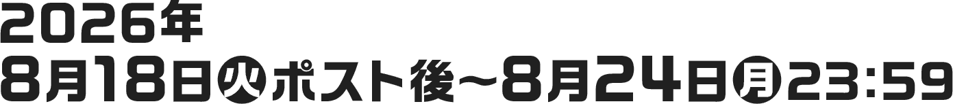 2026年8月18日(火)ポスト後〜8月24日(月)23:59