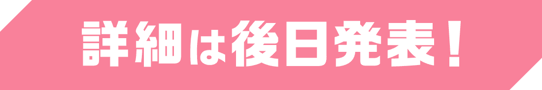 詳細は後日発表！
