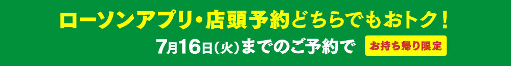 ローソンアプリ・店頭ご予約どちらでもおトク！ 7月22日（土）までの早期ご予約特典 お持ち帰り限定