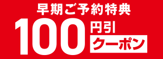 早期ご予約特典 100円引クーポン