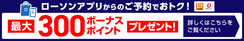 ローソンアプリからのご予約でおトク！最大300ボーナスポイントプレゼント！