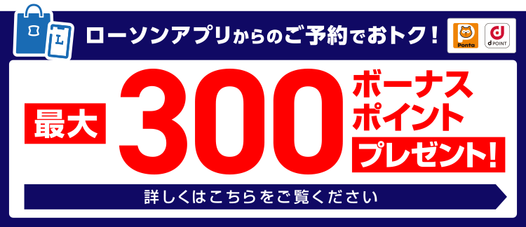 ローソンアプリからのご予約でおトク！最大300ボーナスポイントプレゼント！
