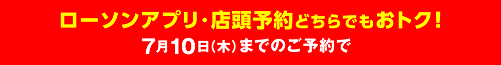 ローソンアプリ・店頭予約どちらでもおトク！7月10日（木）までのご予約で