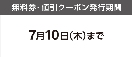 無料券・値引クーポン発行期間 7月10日（木）まで