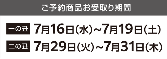 ご予約商品お受取り期間 一の丑 7月16日（水） 〜 7月19日（土） 二の丑 7月29日（火） 〜 7月31日（木）