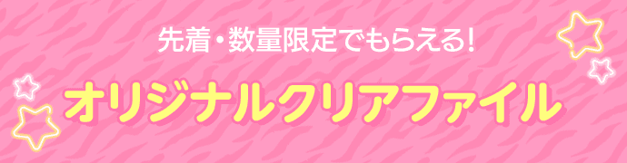 先着・数量限定でもらえる！ オリジナルクリアファイル