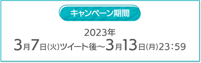 キャンペーン期間 2023年 3月7日(火)ツイート後〜3月13日(月)23:59