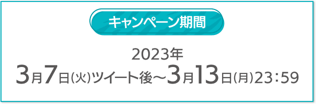 キャンペーン期間 2023年 3月7日(火)ツイート後〜3月13日(月)23:59