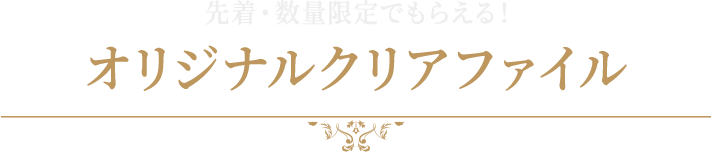 先着・数量限定でもらえる！オリジナルクリアファイル