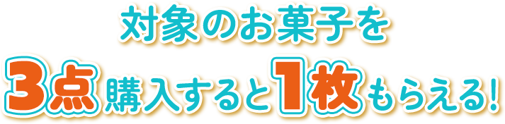対象のお菓子を3点購入すると1枚もらえる！