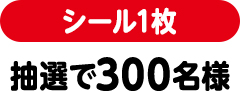 シール1枚（抽選で300名様）